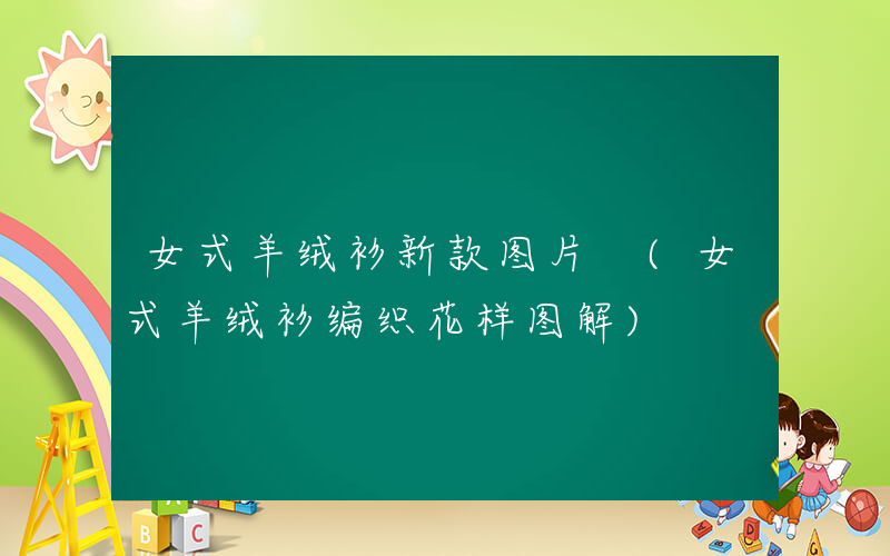 女式羊绒衫新款图片 (女式羊绒衫编织花样图解)